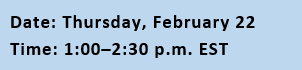 Date: Thursday, February 22. Time: 1:00 - 2:30 p.m. EST